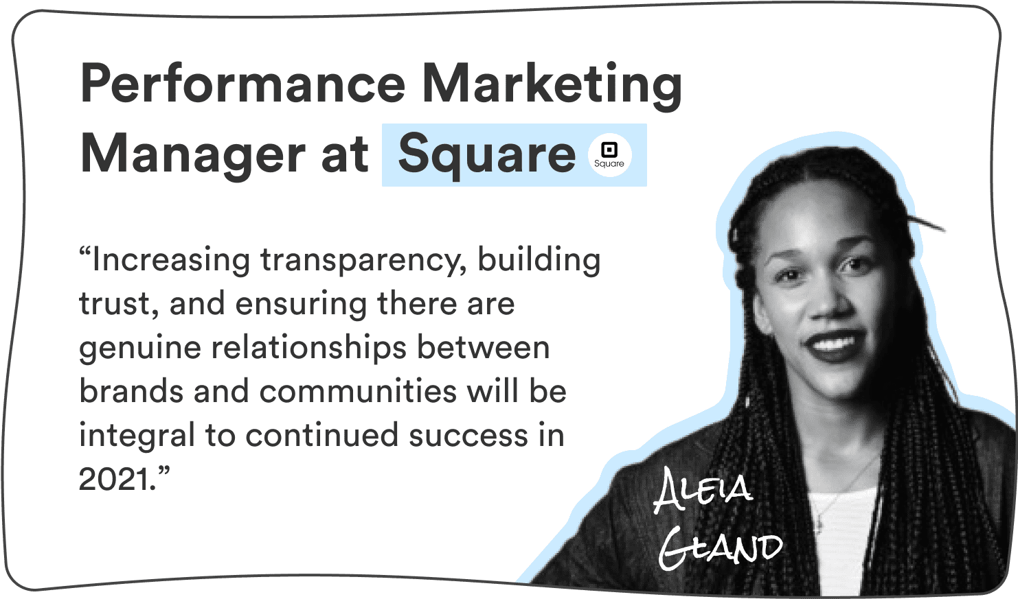 Aleia Gland, Performance Marketing Manager at Square: “Increasing transparency, building trust, and ensuring there are genuine relationships between brand and communities will be integral to continued success in 2021.”