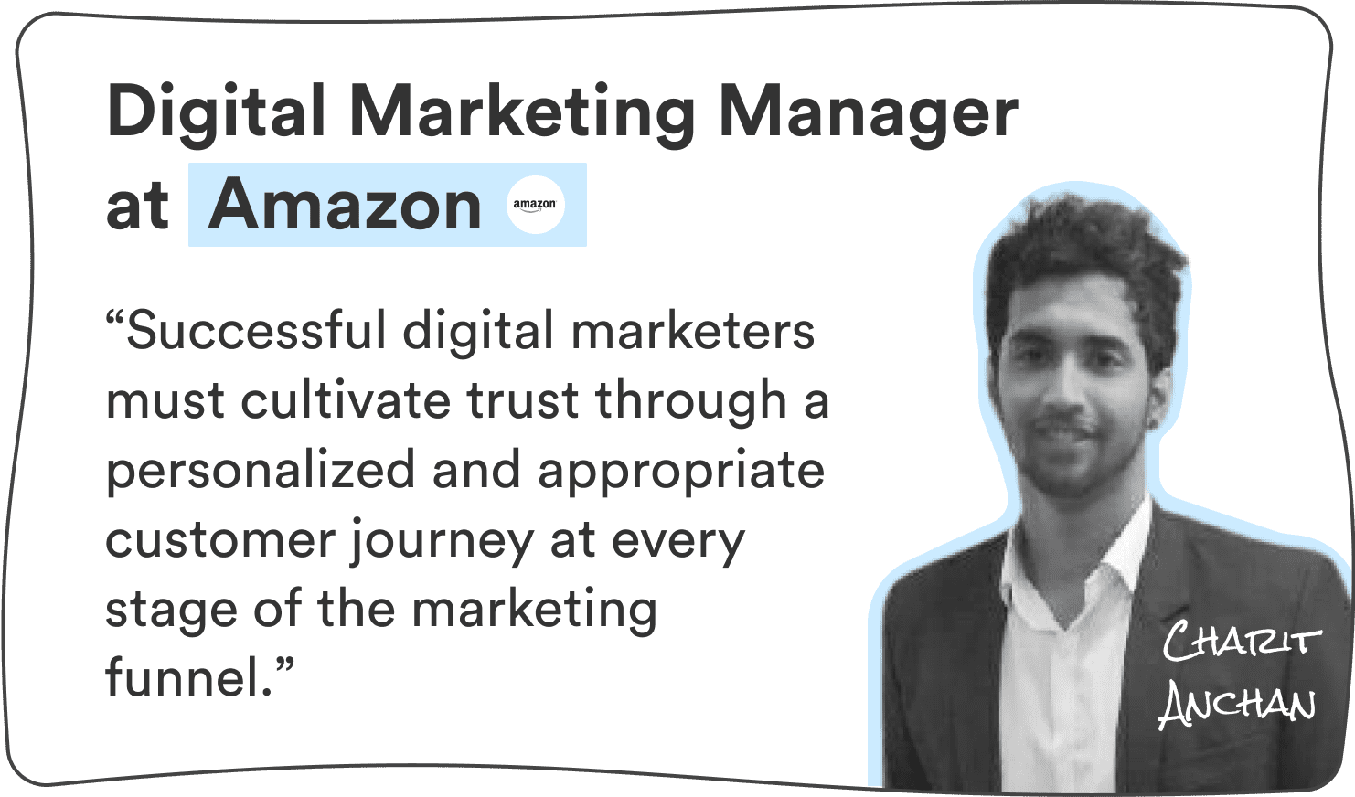 Charit Anchan, Digital Marketing Manager at Amazon: “Successful digital marketers must cultivate trust through a personalized and appropriate customer journey at every stage of the marketing funnel.”