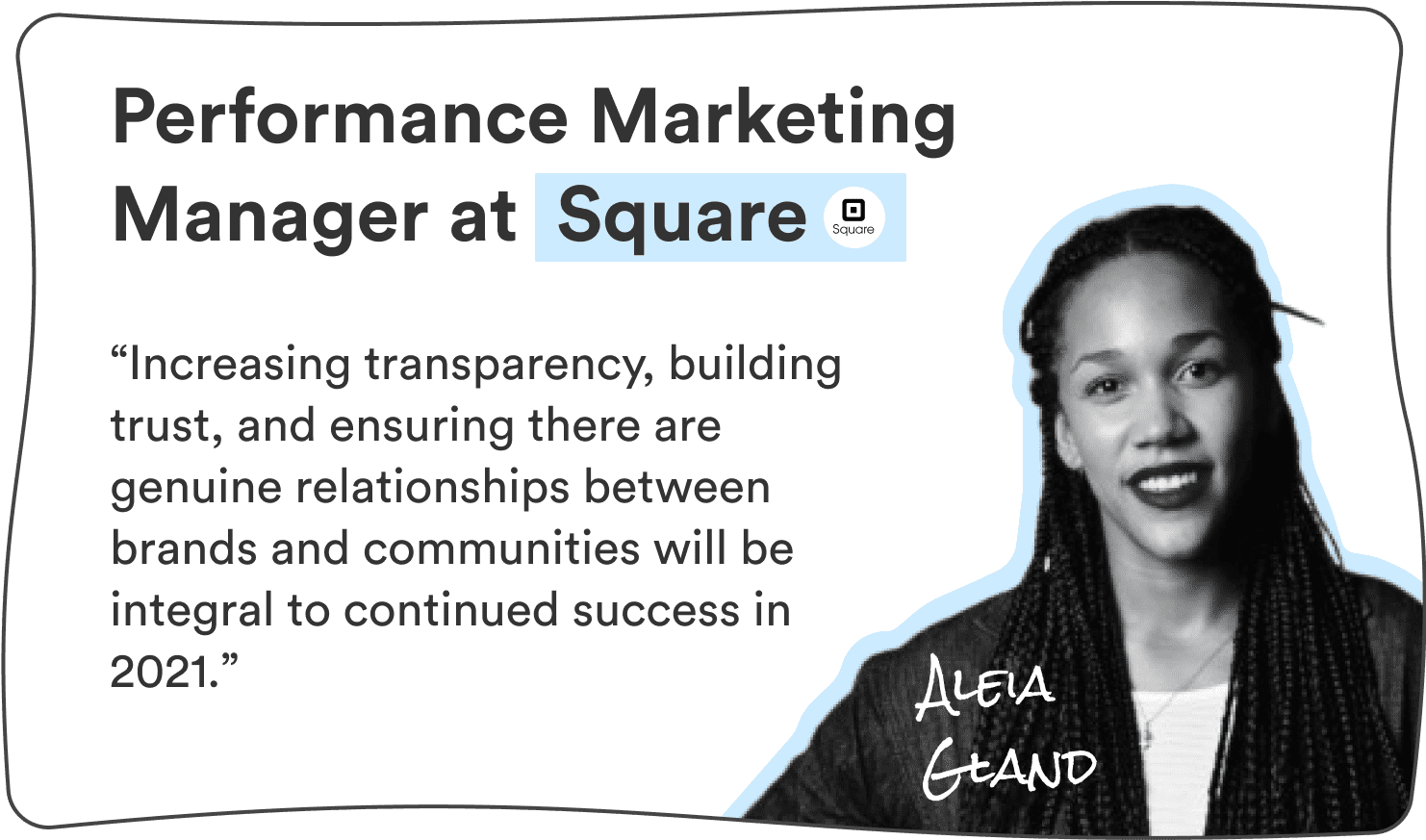 Aleia Gland, Performance Marketing Manager at Square: “Increasing transparency, building trust, and ensuring there are genuine relationships between brand and communities will be integral to continued success in 2021.”